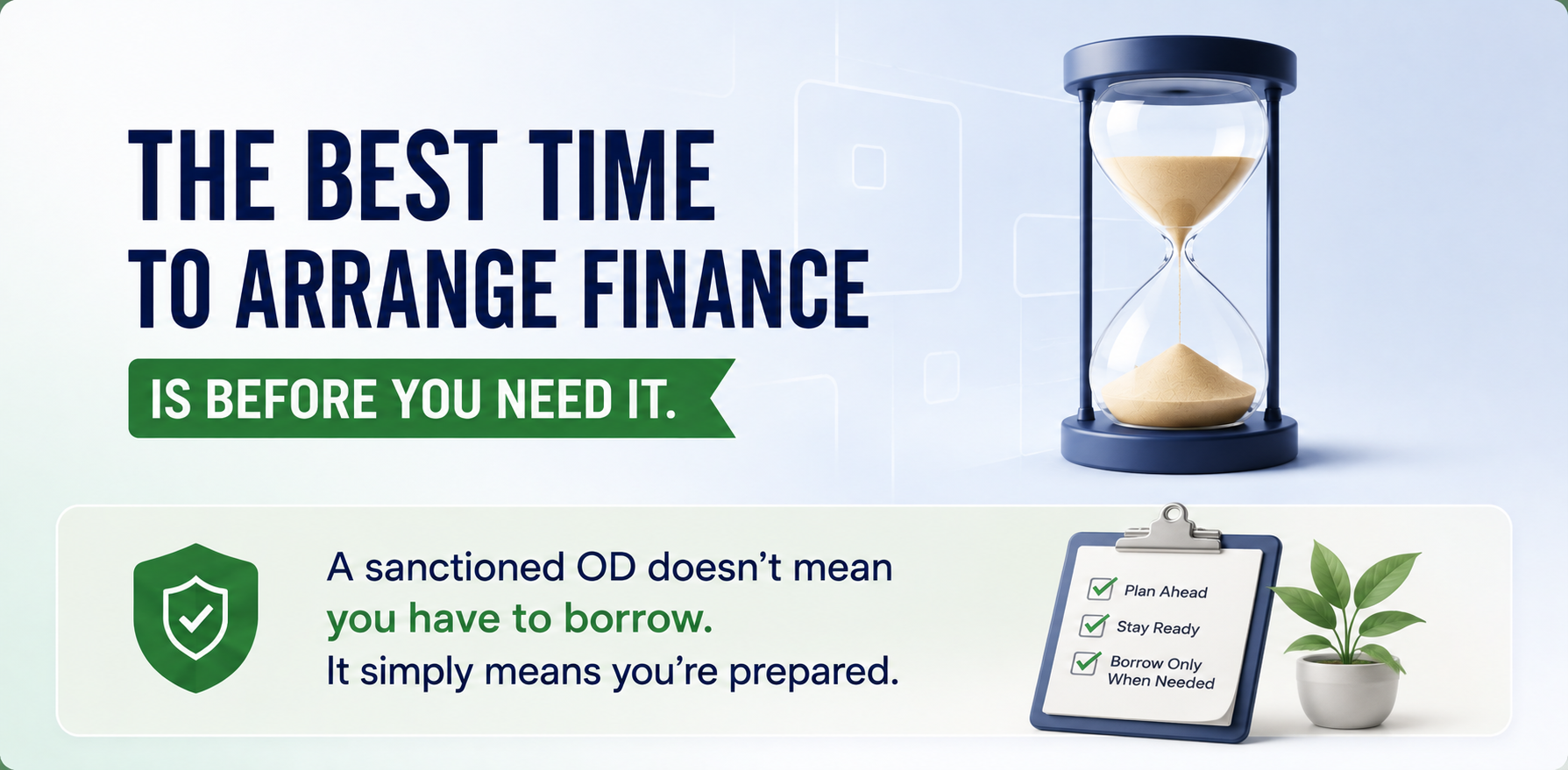 The best time to arrange finance is before you need it. A sanctioned OD doesn't mean you have to borrow — it simply means you're prepared.